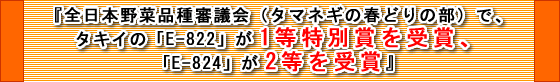 『全日本野菜品種審議会（タマネギの春どりの部）で、
タキイの「E-822」が1等特別賞を受賞、「E-824」が2等を受賞』