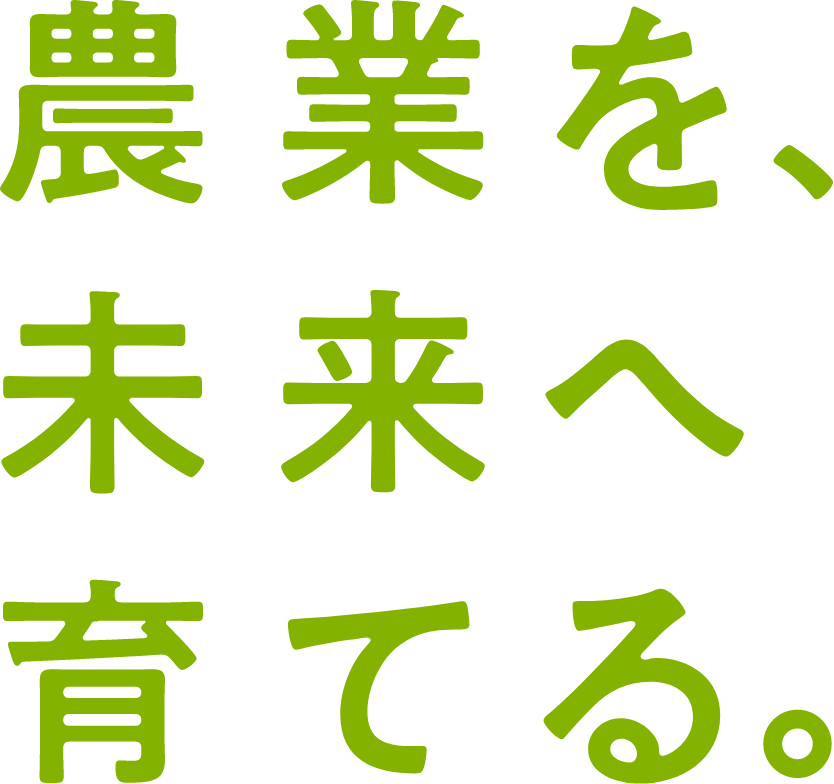 農業を、 未来へ 育てる