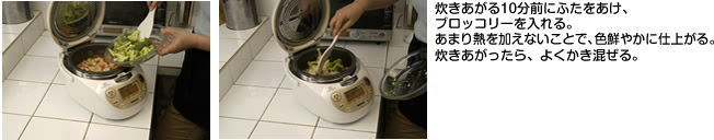 炊きあがる10分前にふたをあけ、ブロッコリーを入れる。あまり熱を加えないことで、色鮮やかに仕上がる。炊きあがったら、よくかき混ぜる。