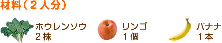 材料（2人分）
ホウレンソウ…2株
リンゴ…………1個
バナナ…………1本