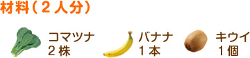 材料（2人分）
コマツナ……2株
バナナ………1本
キウイ………1個