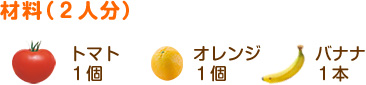 材料（2人分）
トマト……1個
オレンジ…1個
バナナ……1本