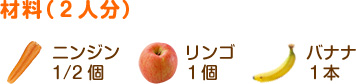 材料（2人分）
ニンジン………1/2個
リンゴ…………1個
バナナ…………1本