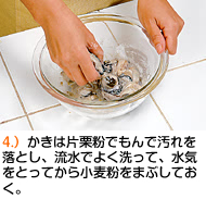 4.）かきは片栗粉でもんで汚れを落とし、流水でよく洗って、水気をとってから小麦粉をまぶしておく。