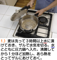 麦は洗って３時間以上水に漬けておき、ザルで水気を切る。水とともに圧力鍋へ入れ、沸騰してから１分ほど加熱し、あら熱をとってザルにあけておく。
