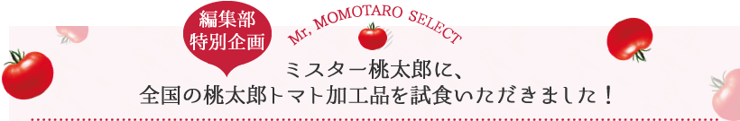 【編集部特別企画】ミスター桃太郎に、全国の桃太郎トマト加工品を試食いただきました！